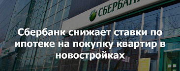 Сбербанк снижает ставки по ипотеке на покупку квартир в новостройках